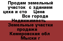  Продам земельный участок, с зданием цеха и сто. › Цена ­ 7 000 000 - Все города Недвижимость » Земельные участки продажа   . Кемеровская обл.,Мыски г.